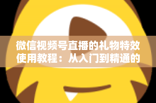 微信视频号直播的礼物特效使用教程：从入门到精通的完整实操指南