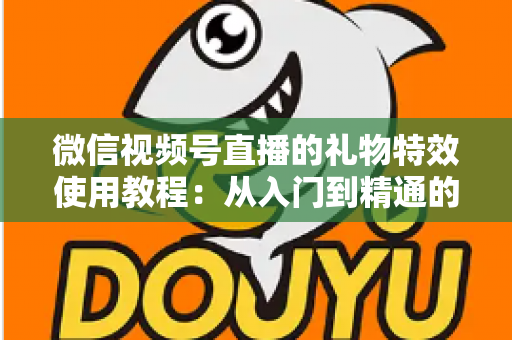 微信视频号直播的礼物特效使用教程：从入门到精通的完整实操指南