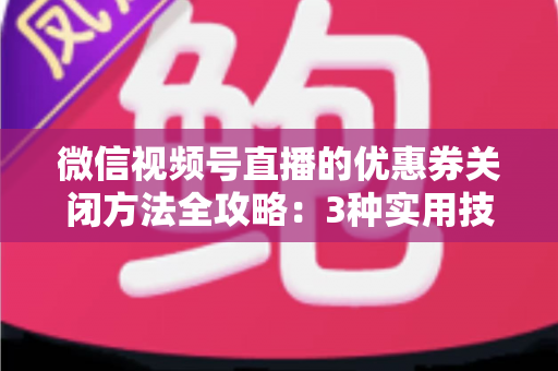 微信视频号直播的优惠券关闭方法全攻略：3种实用技巧助你高效管理直播间优惠活动