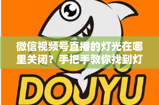 微信视频号直播的灯光在哪里关闭？手把手教你找到灯光设置并一键关闭