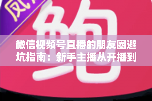 微信视频号直播的朋友圈避坑指南:新手主播从开播到涨粉的实战避雷手册 微信视频号直播的朋友圈避坑指南:新手主播从开播到涨粉的实战避雷手册