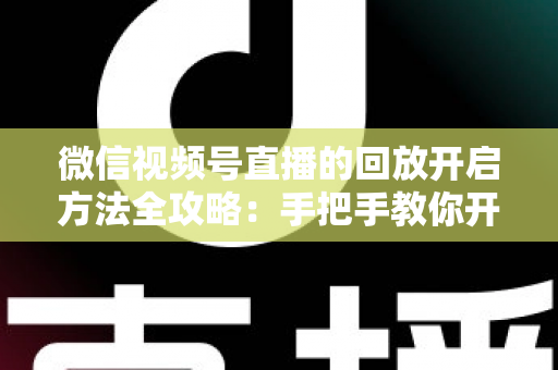 微信视频号直播的回放开启方法全攻略：手把手教你开启、管理与回看直播回放