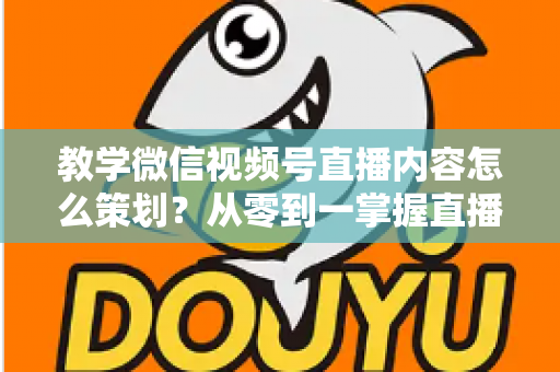 教学微信视频号直播内容怎么策划?从零到一掌握直播策划全流程与实操技巧 教学微信视频号直播内容怎么策划?从零到一掌握直播策划全流程与实操技巧