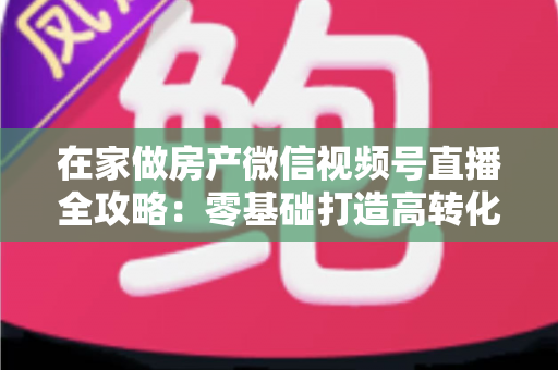 在家做房产微信视频号直播全攻略:零基础打造高转化看房直播间的实战指南 在家做房产微信视频号直播全攻略:零基础打造高转化看房直播间的实战指南