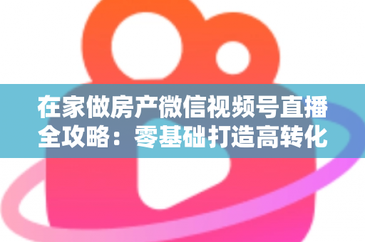 在家做房产微信视频号直播全攻略:零基础打造高转化看房直播间的实战指南 在家做房产微信视频号直播全攻略:零基础打造高转化看房直播间的实战指南