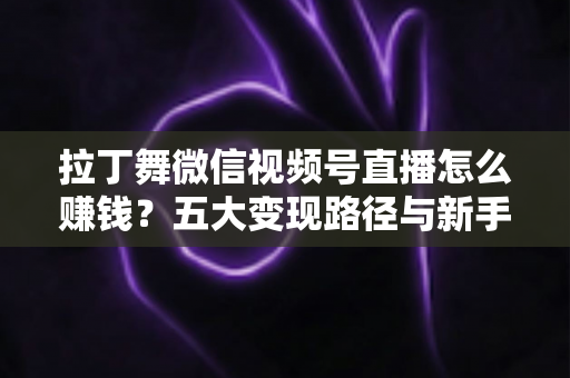 拉丁舞微信视频号直播怎么赚钱？五大变现路径与新手实操指南全解析