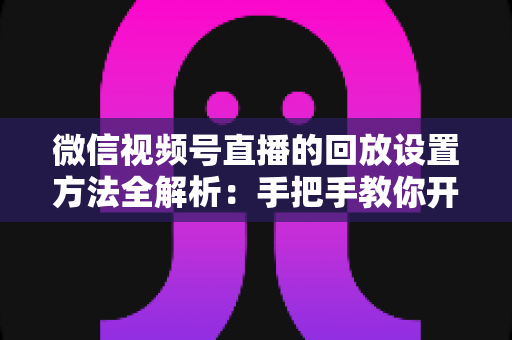 微信视频号直播的回放设置方法全解析:手把手教你开启、管理与利用直播回放,让每一场直播都不白白浪费 微信视频号直播的回放设置方法全解析:手把手教你开启、管理与利用直播回放,让每一场直播都不白白浪费