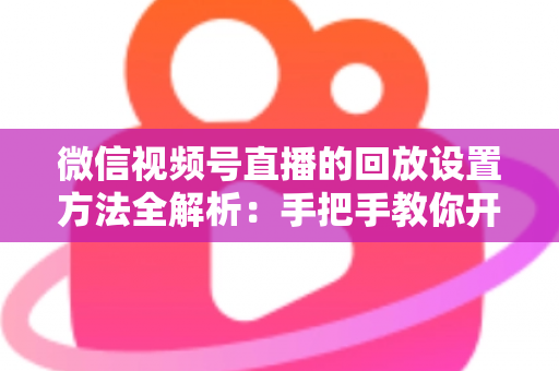 微信视频号直播的回放设置方法全解析:手把手教你开启、管理与利用直播回放,让每一场直播都不白白浪费 微信视频号直播的回放设置方法全解析:手把手教你开启、管理与利用直播回放,让每一场直播都不白白浪费