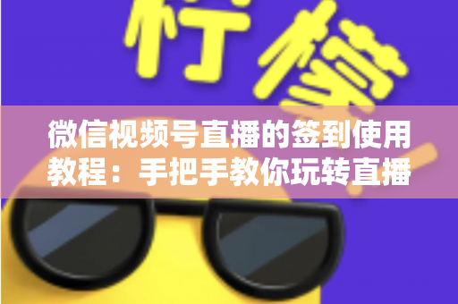 微信视频号直播的签到使用教程：手把手教你玩转直播间签到功能，快速提升互动率与粉丝粘性