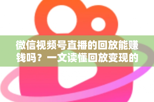 微信视频号直播的回放能赚钱吗？一文读懂回放变现的真相与实操路径