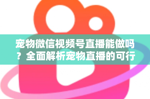 宠物微信视频号直播能做吗?全面解析宠物直播的可行性、运营方法与变现思路 宠物微信视频号直播能做吗?全面解析宠物直播的可行性、运营方法与变现思路