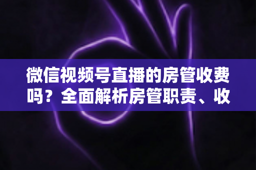 微信视频号直播的房管收费吗?全面解析房管职责、收入情况与防骗指南 微信视频号直播的房管收费吗?全面解析房管职责、收入情况与防骗指南