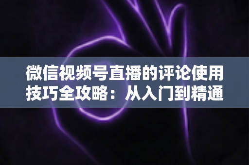 微信视频号直播的评论使用技巧全攻略：从入门到精通，助你打造高互动人气直播间