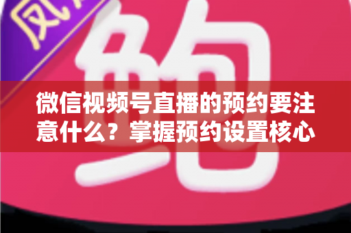 微信视频号直播的预约要注意什么?掌握预约设置核心技巧,让你的直播人气翻倍 微信视频号直播的预约要注意什么?掌握预约设置核心技巧,让你的直播人气翻倍