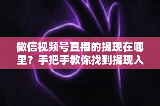 微信视频号直播的提现在哪里？手把手教你找到提现入口，轻松提现直播收益全攻略