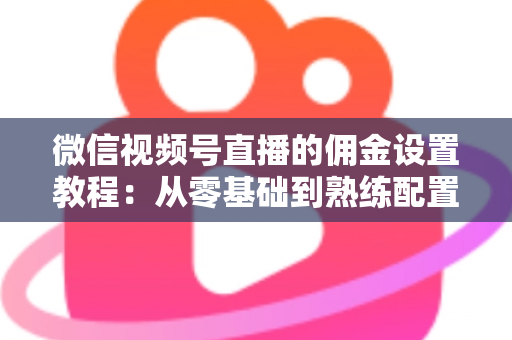 微信视频号直播的佣金设置教程:从零基础到熟练配置带货佣金的全流程实战指南 微信视频号直播的佣金设置教程:从零基础到熟练配置带货佣金的全流程实战指南
