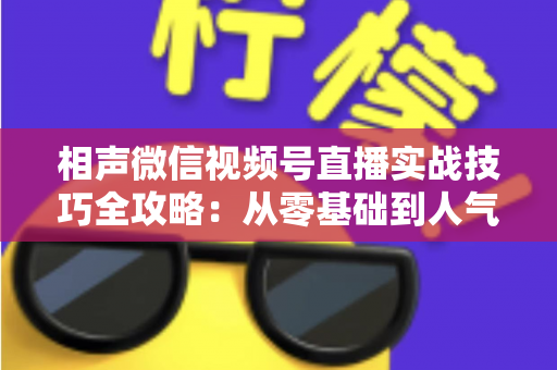 相声微信视频号直播实战技巧全攻略：从零基础到人气爆棚的曲艺直播指南