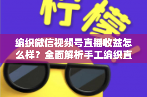 编织微信视频号直播收益怎么样?全面解析手工编织直播的赚钱潜力与变现之道 编织微信视频号直播收益怎么样?全面解析手工编织直播的赚钱潜力与变现之道
