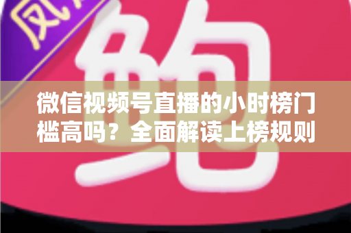 微信视频号直播的小时榜门槛高吗?全面解读上榜规则、数据指标与破榜实战策略 微信视频号直播的小时榜门槛高吗?全面解读上榜规则、数据指标与破榜实战策略