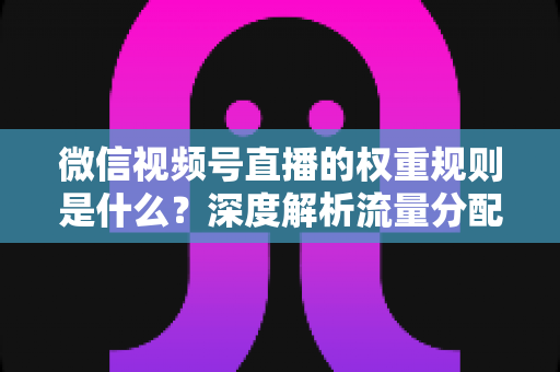 微信视频号直播的权重规则是什么？深度解析流量分配机制与权重提升实战指南