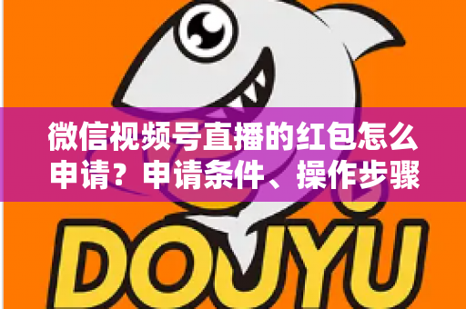 微信视频号直播的红包怎么申请？申请条件、操作步骤与实用技巧全解析