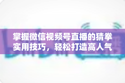 掌握微信视频号直播的猜拳实用技巧,轻松打造高人气互动直播间 掌握微信视频号直播的猜拳实用技巧,轻松打造高人气互动直播间