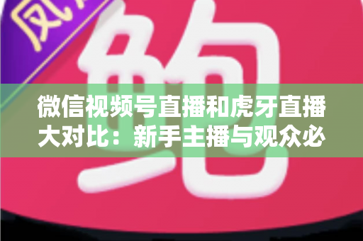 微信视频号直播和虎牙直播大对比：新手主播与观众必读的平台选择全攻略