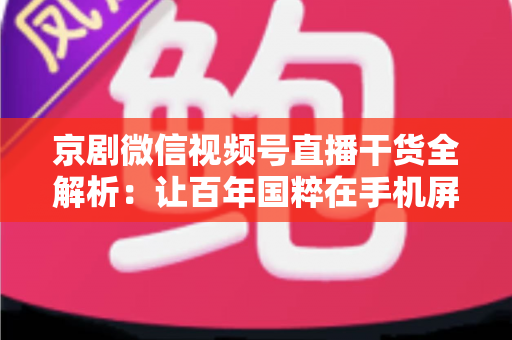京剧微信视频号直播干货全解析：让百年国粹在手机屏幕上焕发新生的实战指南