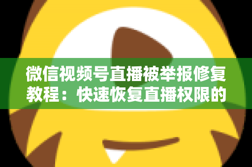 微信视频号直播被举报修复教程：快速恢复直播权限的完整实用指南