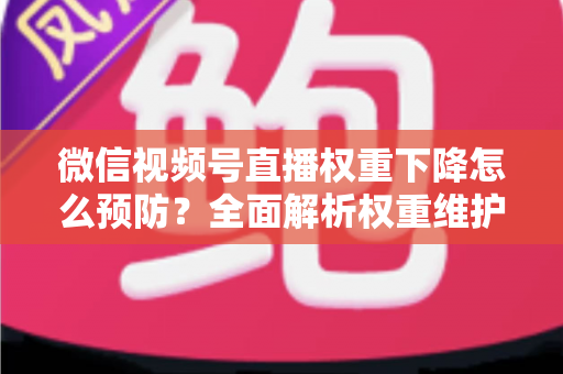 微信视频号直播权重下降怎么预防？全面解析权重维护与流量稳定实战指南