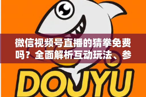 微信视频号直播的猜拳免费吗？全面解析互动玩法、参与成本与注意事项