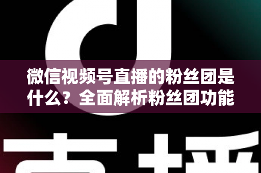 微信视频号直播的粉丝团是什么?全面解析粉丝团功能、加入方法与运营价值 微信视频号直播的粉丝团是什么?全面解析粉丝团功能、加入方法与运营价值