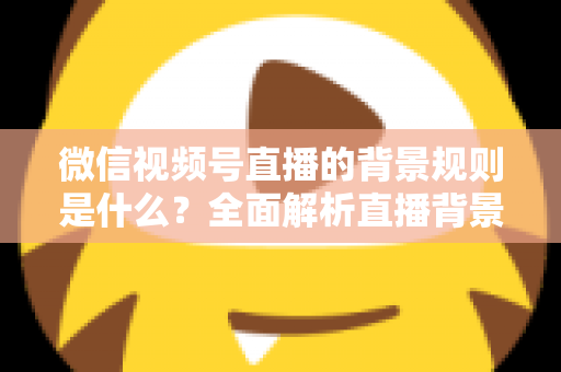 微信视频号直播的背景规则是什么？全面解析直播背景设置与合规运营指南