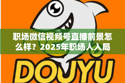 职场微信视频号直播前景怎么样？2025年职场人入局直播带货与个人IP的机遇趋势深度解析