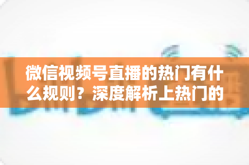 微信视频号直播的热门有什么规则？深度解析上热门的算法逻辑与实战运营指南