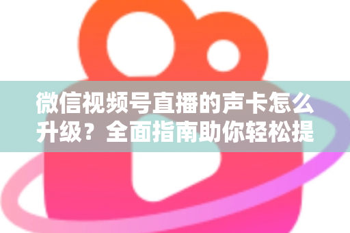 微信视频号直播的声卡怎么升级？全面指南助你轻松提升直播音质