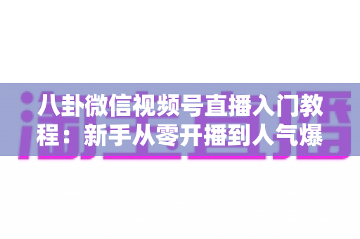 八卦微信视频号直播入门教程：新手从零开播到人气爆棚的完整攻略