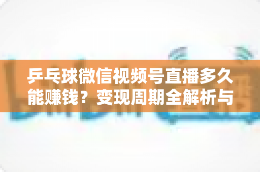 乒乓球微信视频号直播多久能赚钱？变现周期全解析与快速盈利实战指南