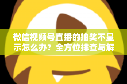 微信视频号直播的抽奖不显示怎么办？全方位排查与解决方案详解