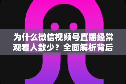 为什么微信视频号直播经常观看人数少？全面解析背后原因与高效破局方法