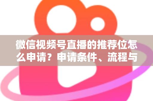 微信视频号直播的推荐位怎么申请?申请条件、流程与实操技巧全解析 微信视频号直播的推荐位怎么申请?申请条件、流程与实操技巧全解析