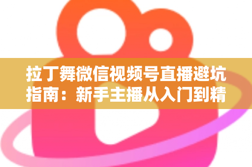 拉丁舞微信视频号直播避坑指南：新手主播从入门到精通的实战手册