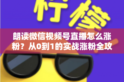 朗读微信视频号直播怎么涨粉？从0到1的实战涨粉全攻略，新手必看！