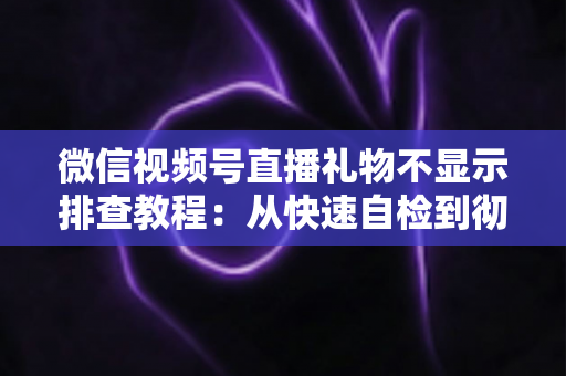微信视频号直播礼物不显示排查教程：从快速自检到彻底解决的完整指南
