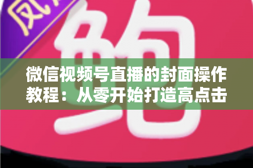 微信视频号直播的封面操作教程：从零开始打造高点击率直播间的完整指南