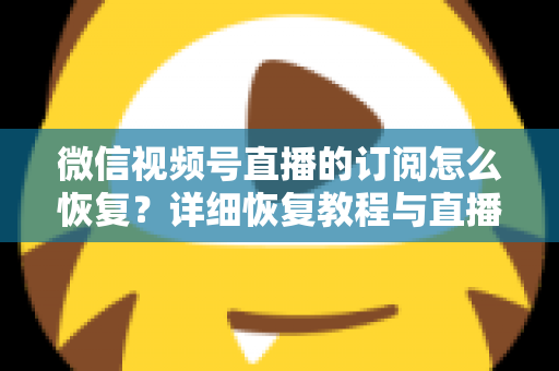 微信视频号直播的订阅怎么恢复？详细恢复教程与直播提醒管理全攻略