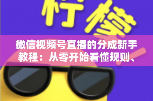 微信视频号直播的分成新手教程：从零开始看懂规则、开通收益并实现稳定变现