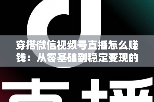 穿搭微信视频号直播怎么赚钱：从零基础到稳定变现的完整实战指南