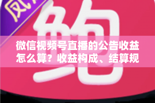 微信视频号直播的公告收益怎么算？收益构成、结算规则与提升技巧全解析