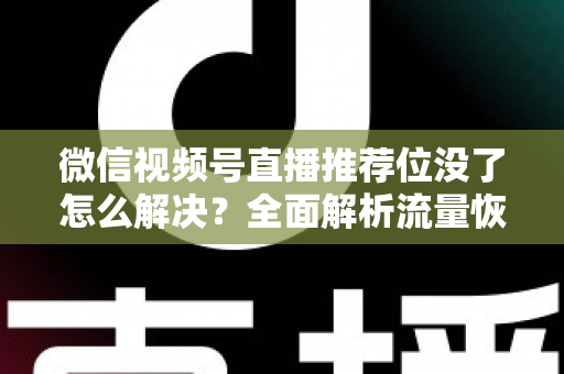 微信视频号直播推荐位没了怎么解决?全面解析流量恢复与直播间运营实用指南 微信视频号直播推荐位没了怎么解决?全面解析流量恢复与直播间运营实用指南